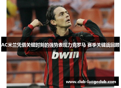 AC米兰凭借关键时刻的强势表现力克罗马 赛季关键战回顾 AC米兰凭借关键时刻的强势表现力克罗马 赛季关键战回顾
