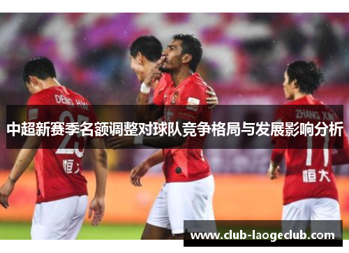 中超新赛季名额调整对球队竞争格局与发展影响分析 中超新赛季名额调整对球队竞争格局与发展影响分析