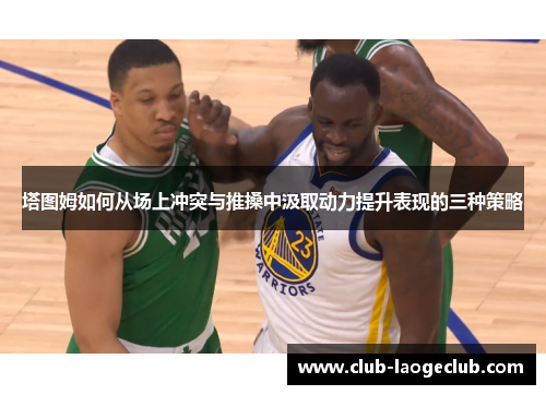 塔图姆如何从场上冲突与推搡中汲取动力提升表现的三种策略