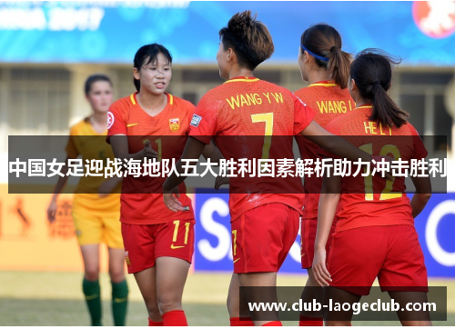中国女足迎战海地队五大胜利因素解析助力冲击胜利
