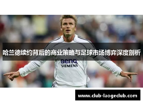 哈兰德续约背后的商业策略与足球市场博弈深度剖析