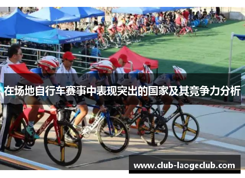 在场地自行车赛事中表现突出的国家及其竞争力分析 在场地自行车赛事中表现突出的国家及其竞争力分析