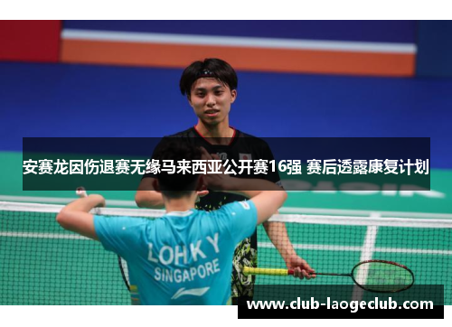 安赛龙因伤退赛无缘马来西亚公开赛16强 赛后透露康复计划 安赛龙因伤退赛无缘马来西亚公开赛16强 赛后透露康复计划