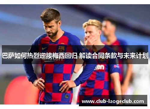 巴萨如何热烈迎接梅西回归 解读合同条款与未来计划 巴萨如何热烈迎接梅西回归 解读合同条款与未来计划