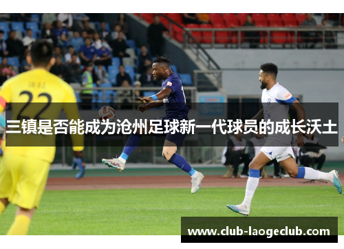 三镇是否能成为沧州足球新一代球员的成长沃土 三镇是否能成为沧州足球新一代球员的成长沃土