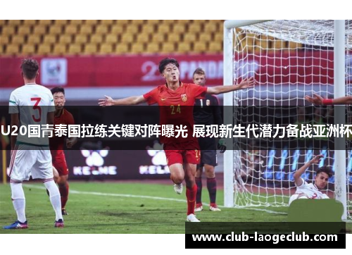 U20国青泰国拉练关键对阵曝光 展现新生代潜力备战亚洲杯 U20国青泰国拉练关键对阵曝光 展现新生代潜力备战亚洲杯