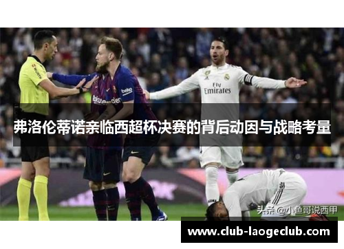 弗洛伦蒂诺亲临西超杯决赛的背后动因与战略考量