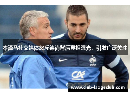 本泽马社交媒体怒斥德尚背后真相曝光,引发广泛关注 本泽马社交媒体怒斥德尚背后真相曝光,引发广泛关注