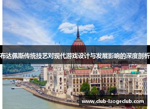 布达佩斯传统技艺对现代游戏设计与发展影响的深度剖析 布达佩斯传统技艺对现代游戏设计与发展影响的深度剖析