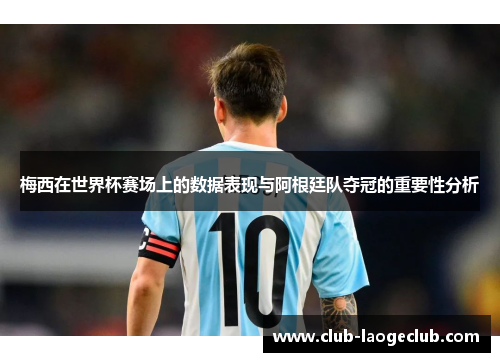 梅西在世界杯赛场上的数据表现与阿根廷队夺冠的重要性分析 梅西在世界杯赛场上的数据表现与阿根廷队夺冠的重要性分析