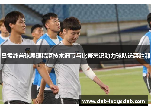 吕孟洲首球展现精湛技术细节与比赛意识助力球队逆袭胜利 吕孟洲首球展现精湛技术细节与比赛意识助力球队逆袭胜利