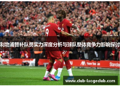 利物浦替补队员实力深度分析与球队整体竞争力影响探讨