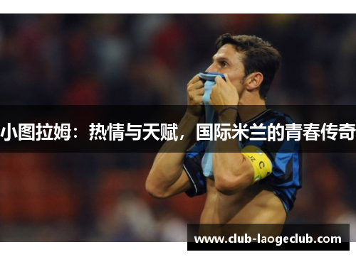 小图拉姆:热情与天赋,国际米兰的青春传奇 小图拉姆:热情与天赋,国际米兰的青春传奇