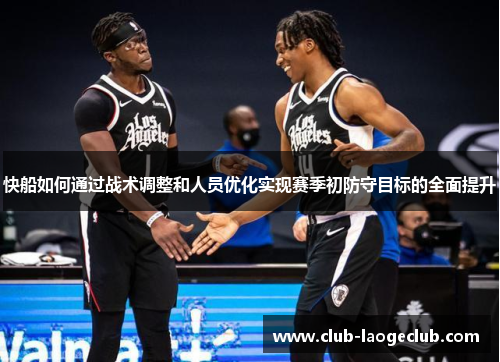 快船如何通过战术调整和人员优化实现赛季初防守目标的全面提升 快船如何通过战术调整和人员优化实现赛季初防守目标的全面提升