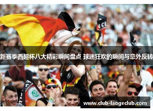 新赛季西超杯八大精彩瞬间盘点 球迷狂欢的瞬间与意外反转 新赛季西超杯八大精彩瞬间盘点 球迷狂欢的瞬间与意外反转