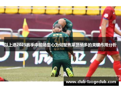 以上港2025赛季中前场重心为何聚焦莱昂纳多的关键作用分析 以上港2025赛季中前场重心为何聚焦莱昂纳多的关键作用分析