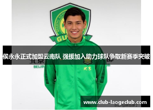 侯永永正式加盟云南队 强援加入助力球队争取新赛季突破 侯永永正式加盟云南队 强援加入助力球队争取新赛季突破