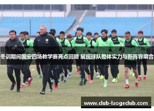 冬训期间国安四场教学赛亮点回顾 展现球队整体实力与新阵容磨合 冬训期间国安四场教学赛亮点回顾 展现球队整体实力与新阵容磨合