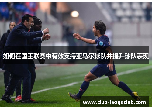 如何在国王联赛中有效支持亚马尔球队并提升球队表现 如何在国王联赛中有效支持亚马尔球队并提升球队表现