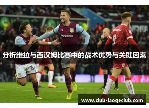 分析维拉与西汉姆比赛中的战术优势与关键因素 分析维拉与西汉姆比赛中的战术优势与关键因素