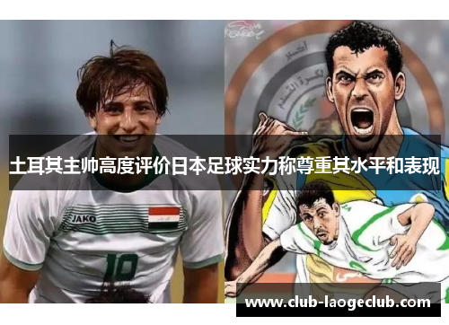 土耳其主帅高度评价日本足球实力称尊重其水平和表现