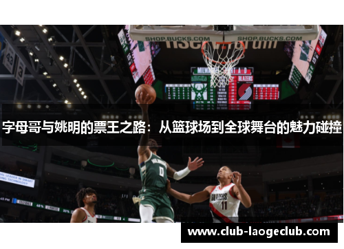 字母哥与姚明的票王之路:从篮球场到全球舞台的魅力碰撞 字母哥与姚明的票王之路:从篮球场到全球舞台的魅力碰撞