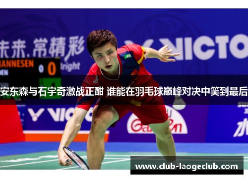 安东森与石宇奇激战正酣 谁能在羽毛球巅峰对决中笑到最后 安东森与石宇奇激战正酣 谁能在羽毛球巅峰对决中笑到最后