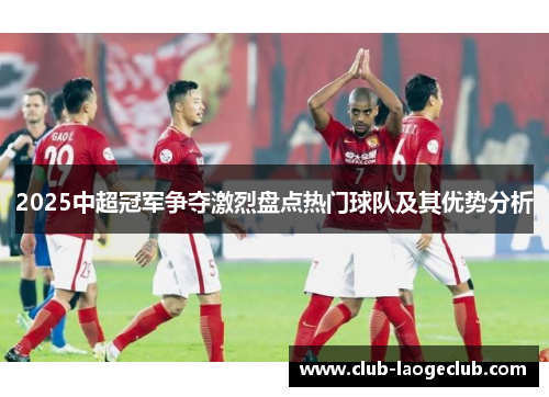 2025中超冠军争夺激烈盘点热门球队及其优势分析 2025中超冠军争夺激烈盘点热门球队及其优势分析
