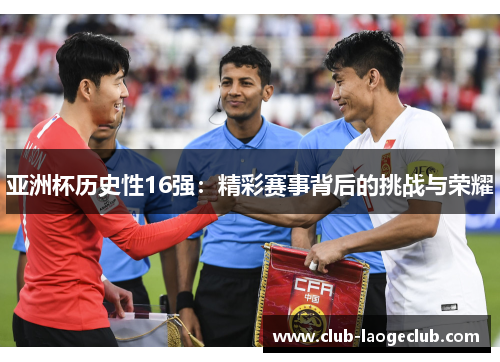 亚洲杯历史性16强:精彩赛事背后的挑战与荣耀 亚洲杯历史性16强:精彩赛事背后的挑战与荣耀
