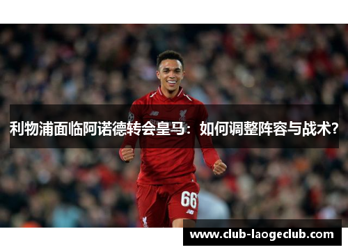 利物浦面临阿诺德转会皇马:如何调整阵容与战术? 利物浦面临阿诺德转会皇马:如何调整阵容与战术?