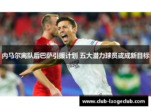 内马尔离队后巴萨引援计划 五大潜力球员或成新目标 内马尔离队后巴萨引援计划 五大潜力球员或成新目标