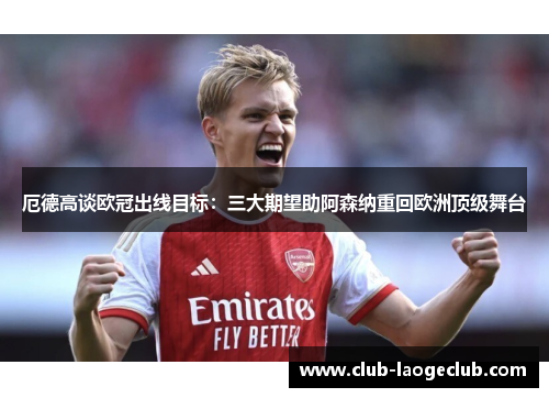 厄德高谈欧冠出线目标：三大期望助阿森纳重回欧洲顶级舞台