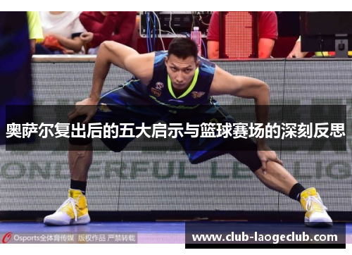 奥萨尔复出后的五大启示与篮球赛场的深刻反思 奥萨尔复出后的五大启示与篮球赛场的深刻反思