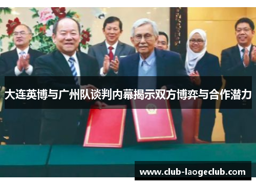 大连英博与广州队谈判内幕揭示双方博弈与合作潜力