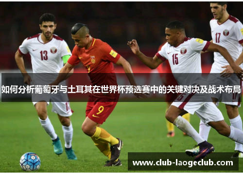 如何分析葡萄牙与土耳其在世界杯预选赛中的关键对决及战术布局 如何分析葡萄牙与土耳其在世界杯预选赛中的关键对决及战术布局