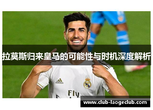 拉莫斯归来皇马的可能性与时机深度解析