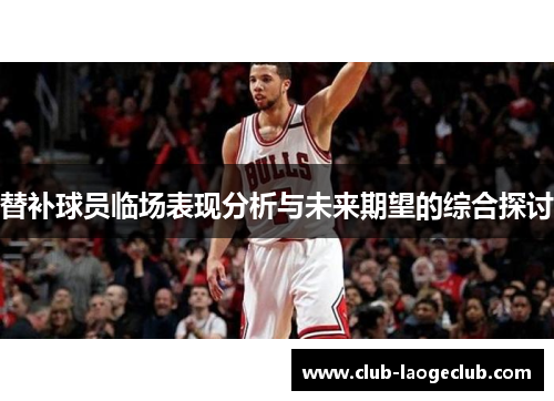 替补球员临场表现分析与未来期望的综合探讨 替补球员临场表现分析与未来期望的综合探讨