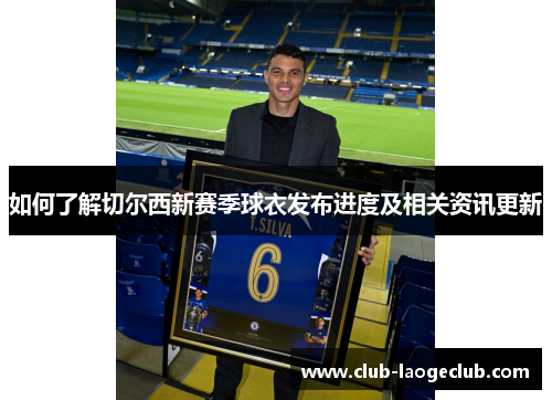 如何了解切尔西新赛季球衣发布进度及相关资讯更新 如何了解切尔西新赛季球衣发布进度及相关资讯更新