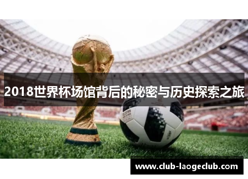 2018世界杯场馆背后的秘密与历史探索之旅 2018世界杯场馆背后的秘密与历史探索之旅