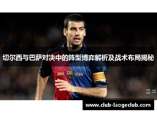 切尔西与巴萨对决中的阵型博弈解析及战术布局揭秘