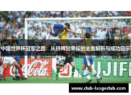 中国世界杯冠军之路:从拼搏到荣耀的全面解析与成功启示 中国世界杯冠军之路:从拼搏到荣耀的全面解析与成功启示