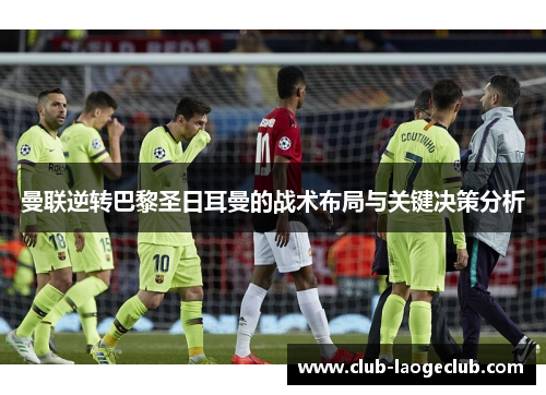 曼联逆转巴黎圣日耳曼的战术布局与关键决策分析 曼联逆转巴黎圣日耳曼的战术布局与关键决策分析