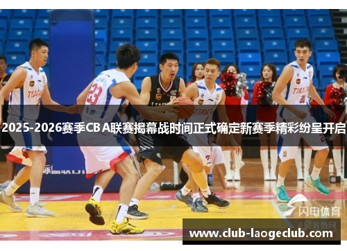 2025-2026赛季CBA联赛揭幕战时间正式确定新赛季精彩纷呈开启 2025-2026赛季CBA联赛揭幕战时间正式确定新赛季精彩纷呈开启