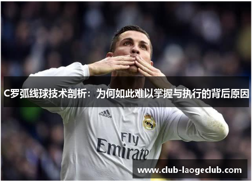 C罗弧线球技术剖析:为何如此难以掌握与执行的背后原因 C罗弧线球技术剖析:为何如此难以掌握与执行的背后原因