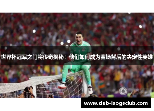 世界杯冠军之门将传奇揭秘:他们如何成为赛场背后的决定性英雄 世界杯冠军之门将传奇揭秘:他们如何成为赛场背后的决定性英雄