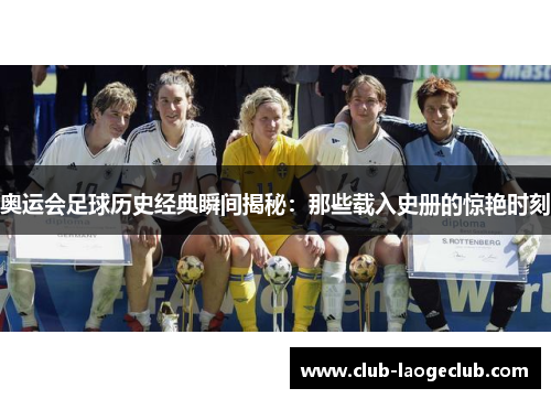 奥运会足球历史经典瞬间揭秘:那些载入史册的惊艳时刻 奥运会足球历史经典瞬间揭秘:那些载入史册的惊艳时刻