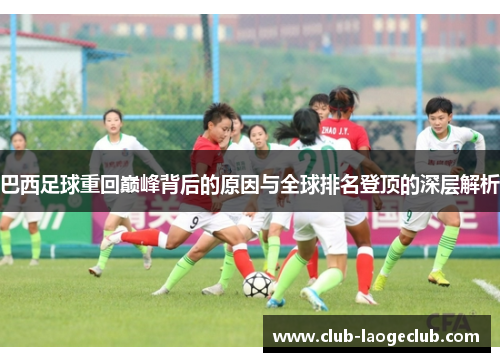 巴西足球重回巅峰背后的原因与全球排名登顶的深层解析 巴西足球重回巅峰背后的原因与全球排名登顶的深层解析