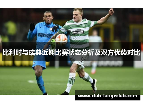 比利时与瑞典近期比赛状态分析及双方优势对比 比利时与瑞典近期比赛状态分析及双方优势对比