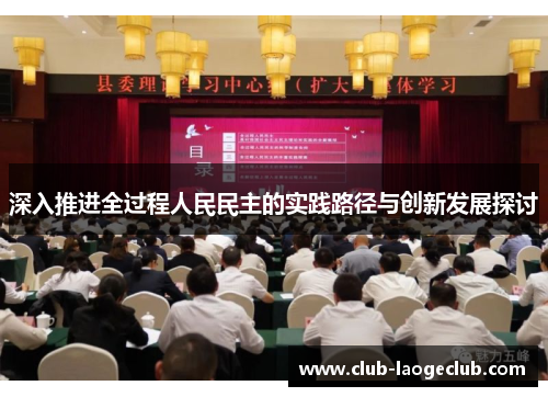 深入推进全过程人民民主的实践路径与创新发展探讨 深入推进全过程人民民主的实践路径与创新发展探讨
