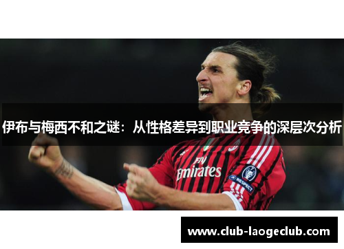 伊布与梅西不和之谜:从性格差异到职业竞争的深层次分析 伊布与梅西不和之谜:从性格差异到职业竞争的深层次分析